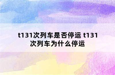 t131次列车是否停运 t131次列车为什么停运